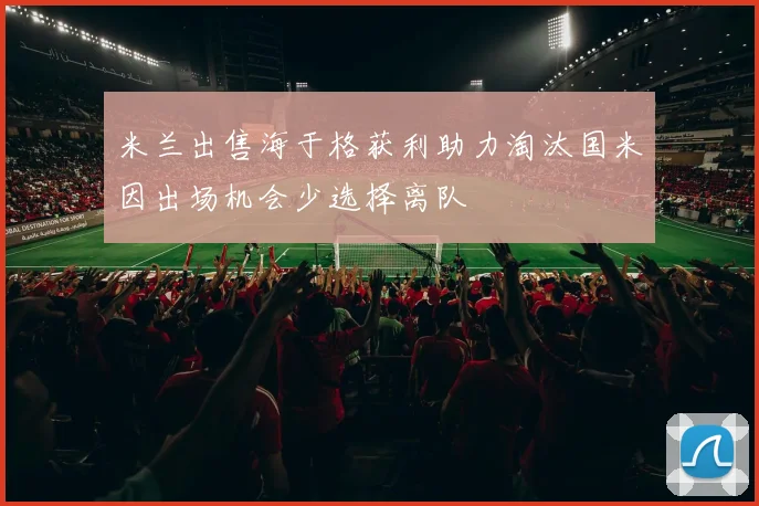 米兰出售海于格获利助力淘汰国米因出场机会少选择离队