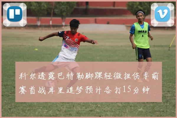 科尔透露巴特勒脚踝轻微扭伤季前赛首战库里追梦预计各打15分钟