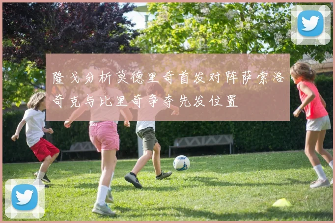 隆戈分析莫德里奇首发对阵萨索洛奇克与比里奇争夺先发位置
