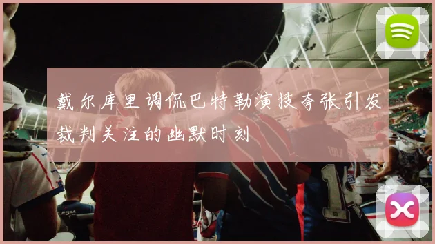 戴尔库里调侃巴特勒演技夸张引发裁判关注的幽默时刻