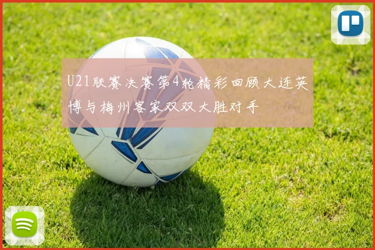 U21联赛决赛第4轮精彩回顾大连英博与梅州客家双双大胜对手