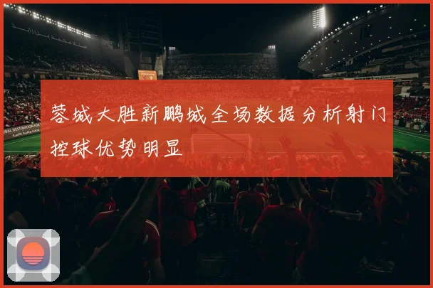 蓉城大胜新鹏城全场数据分析射门控球优势明显