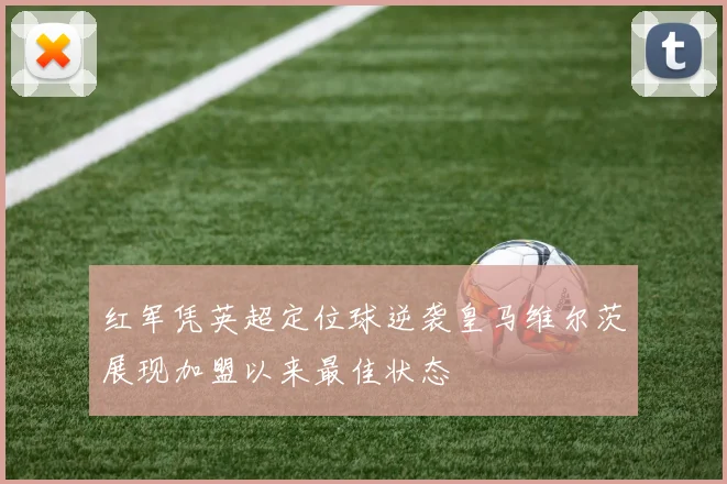 红军凭英超定位球逆袭皇马维尔茨展现加盟以来最佳状态