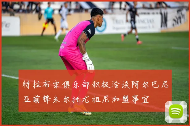 特拉布宗俱乐部积极洽谈阿尔巴尼亚前锋米尔托尤祖尼加盟事宜