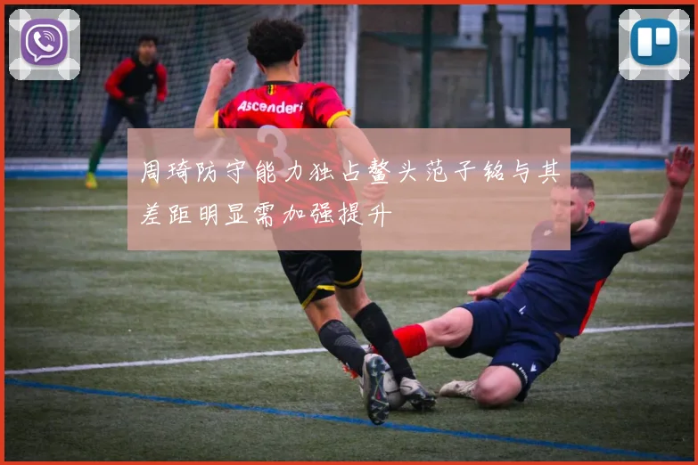 周琦防守能力独占鳌头范子铭与其差距明显需加强提升