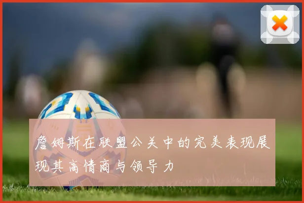 詹姆斯在联盟公关中的完美表现展现其高情商与领导力