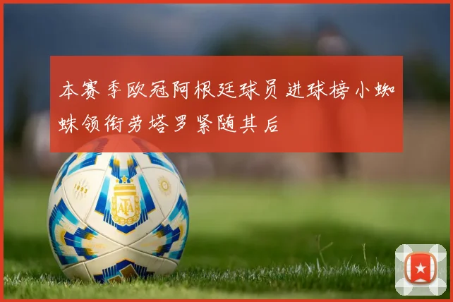 本赛季欧冠阿根廷球员进球榜小蜘蛛领衔劳塔罗紧随其后