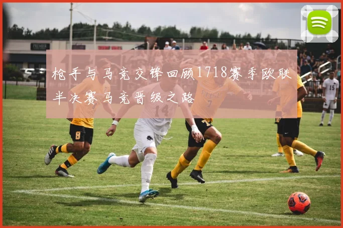 枪手与马竞交锋回顾1718赛季欧联半决赛马竞晋级之路