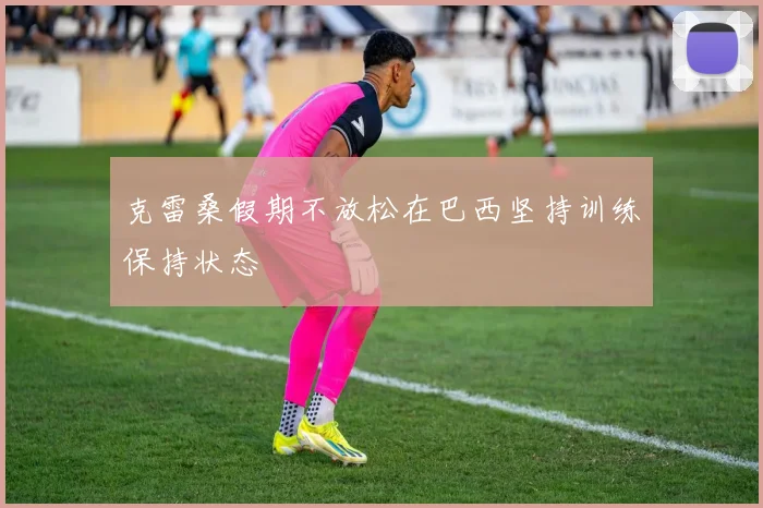克雷桑假期不放松在巴西坚持训练保持状态