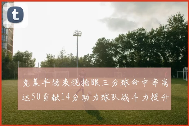 克莱半场表现抢眼三分球命中率高达50贡献14分助力球队战斗力提升