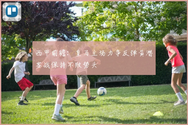 西甲前瞻：皇马主场力争反弹黄潜客战保持不败势头