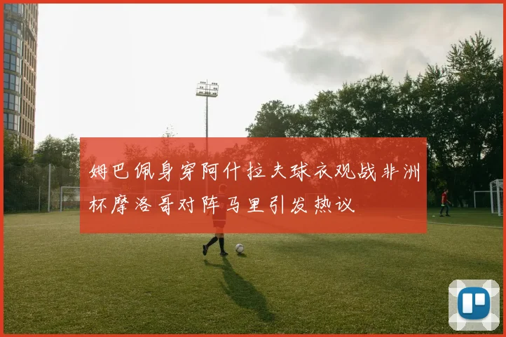 姆巴佩身穿阿什拉夫球衣观战非洲杯摩洛哥对阵马里引发热议