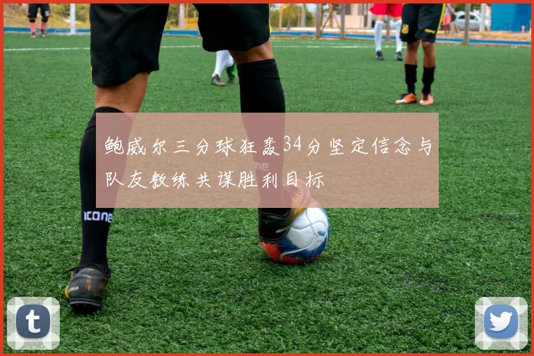 鲍威尔三分球狂轰34分坚定信念与队友教练共谋胜利目标