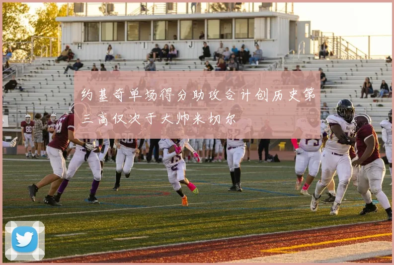 约基奇单场得分助攻合计创历史第三高仅次于大帅米切尔