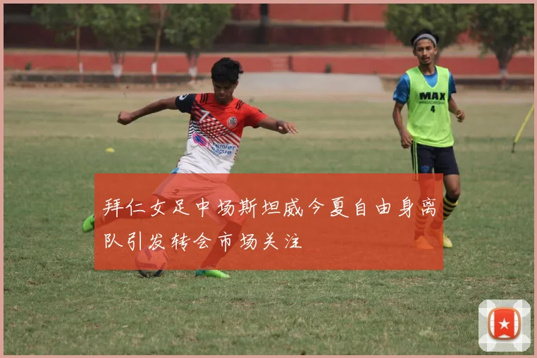 拜仁女足中场斯坦威今夏自由身离队引发转会市场关注