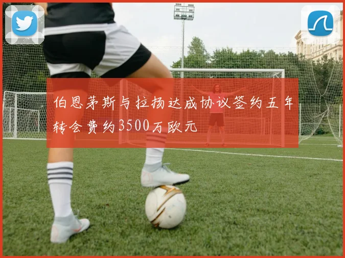 伯恩茅斯与拉扬达成协议签约五年转会费约3500万欧元