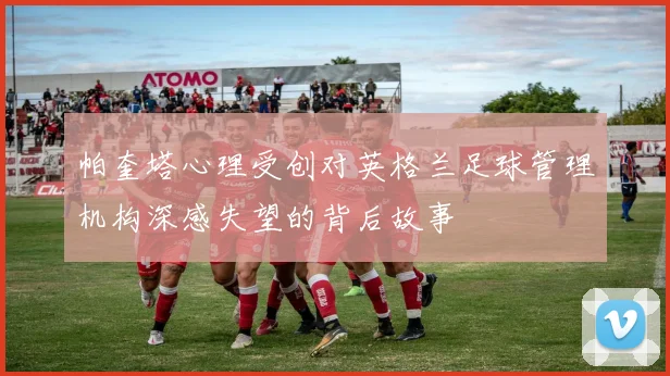 帕奎塔心理受创对英格兰足球管理机构深感失望的背后故事