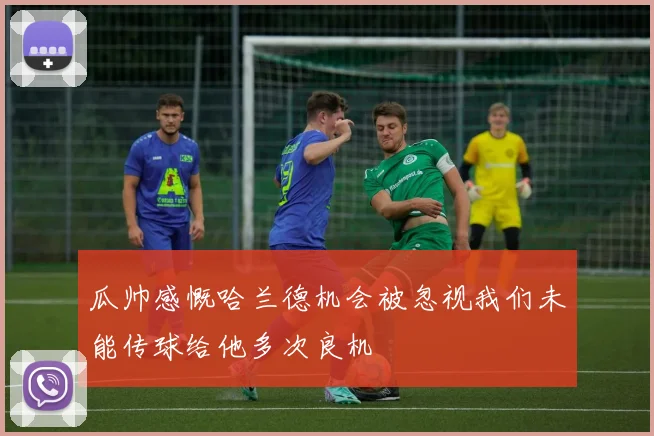 瓜帅感慨哈兰德机会被忽视我们未能传球给他多次良机
