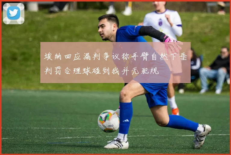 埃纳回应漏判争议称手臂自然下垂判罚合理球碰到我并无犯规