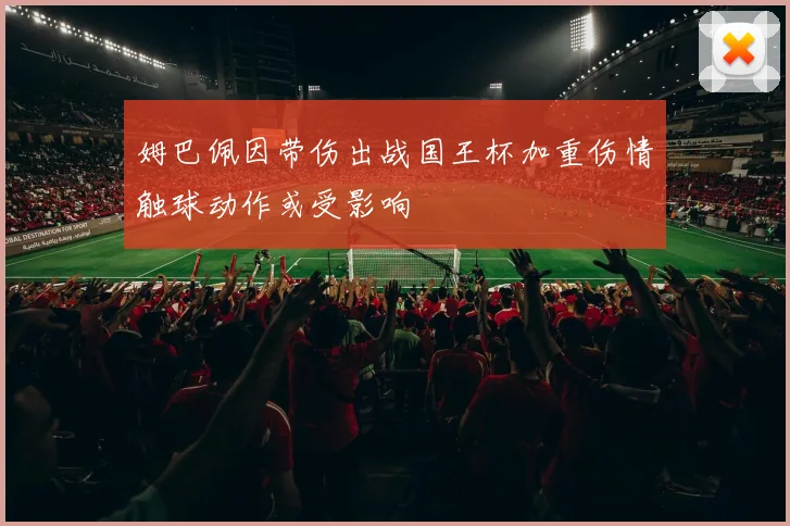 姆巴佩因带伤出战国王杯加重伤情触球动作或受影响