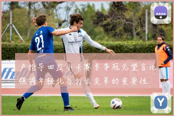 卢指导回应小卡赛季争冠无望言论强调年轻化与打法变革的重要性