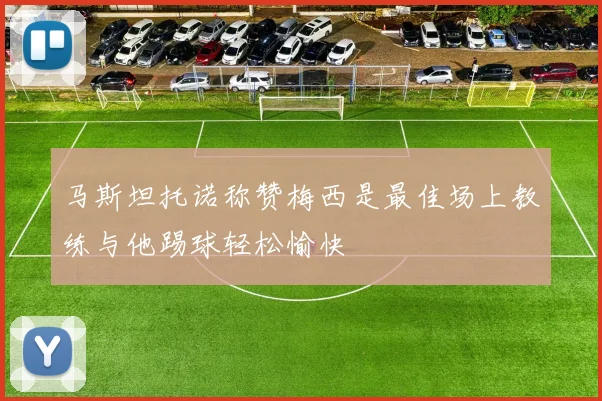 马斯坦托诺称赞梅西是最佳场上教练与他踢球轻松愉快