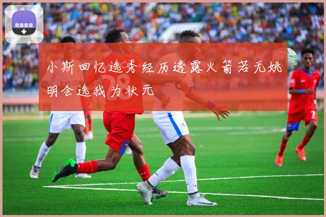 小斯回忆选秀经历透露火箭若无姚明会选我为状元