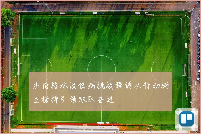杰伦格林谈伤病挑战强调以行动树立榜样引领球队奋进