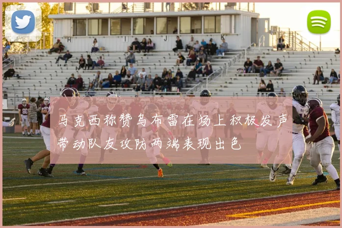 马克西称赞乌布雷在场上积极发声带动队友攻防两端表现出色