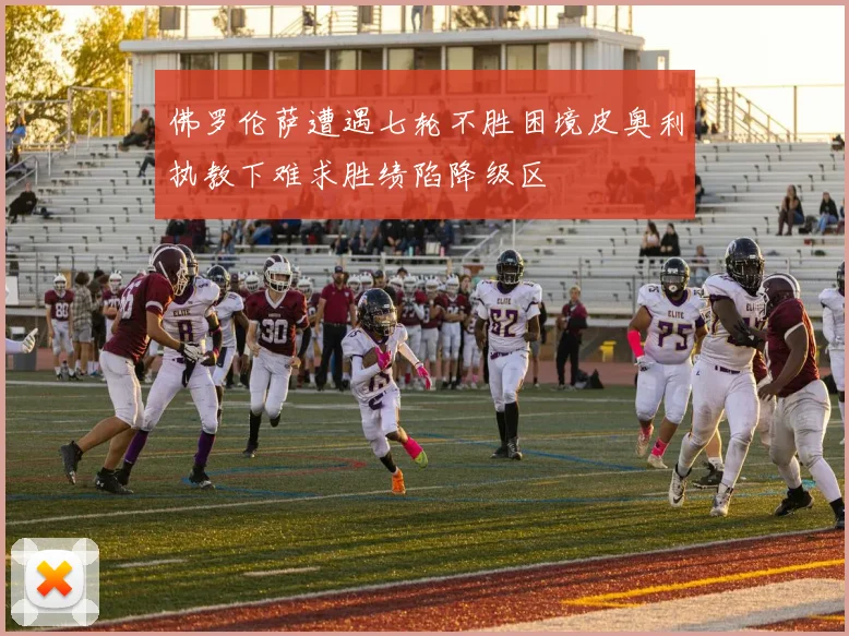 佛罗伦萨遭遇七轮不胜困境皮奥利执教下难求胜绩陷降级区